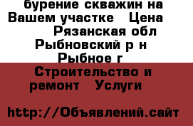 бурение скважин на Вашем участке › Цена ­ 1 700 - Рязанская обл., Рыбновский р-н, Рыбное г. Строительство и ремонт » Услуги   